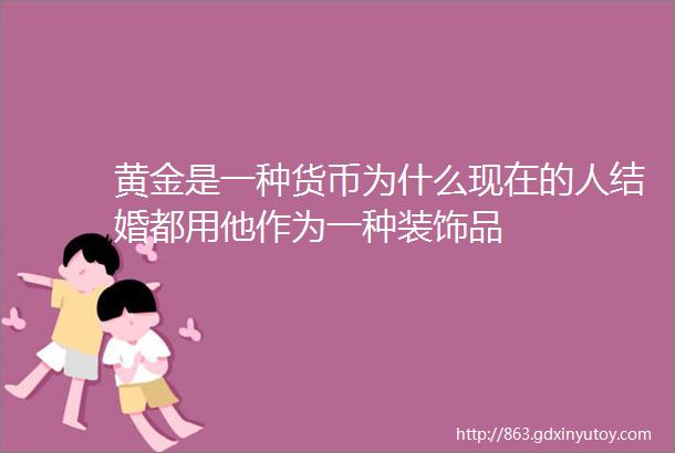 黄金是一种货币为什么现在的人结婚都用他作为一种装饰品