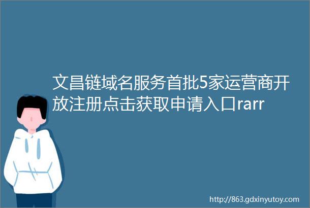 文昌链域名服务首批5家运营商开放注册点击获取申请入口rarr